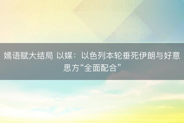 嫣语赋大结局 以媒：以色列本轮垂死伊朗与好意思方“全面配合”