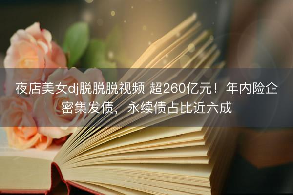 夜店美女dj脱脱脱视频 超260亿元！年内险企密集发债，永续债占比近六成