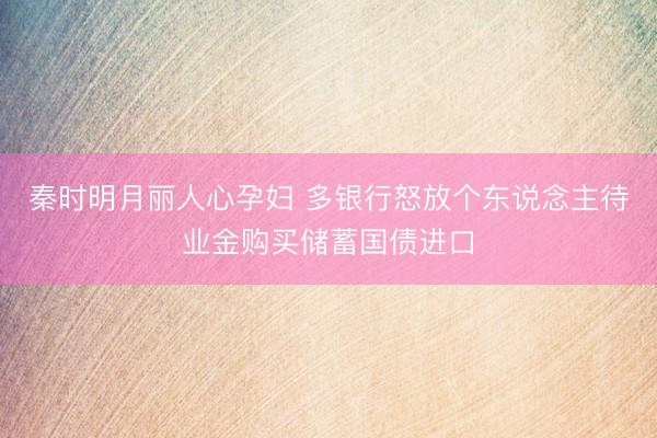 秦时明月丽人心孕妇 多银行怒放个东说念主待业金购买储蓄国债进口