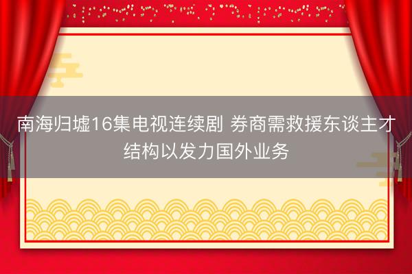 南海归墟16集电视连续剧 券商需救援东谈主才结构以发力国外业务