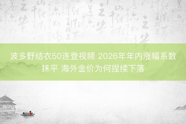 波多野结衣50连登视频 2026年年内涨幅系数抹平 海外金价为何捏续下落