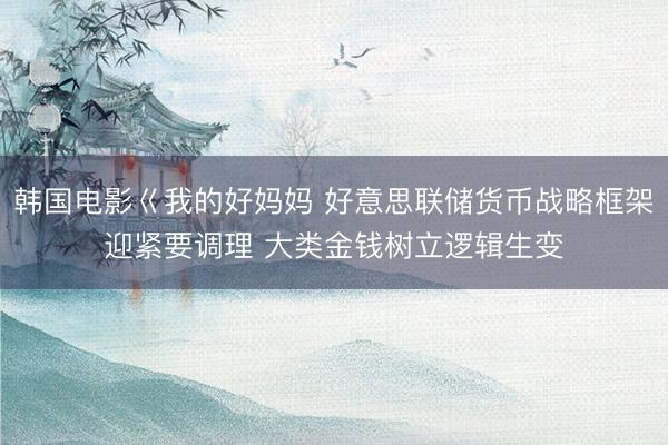 韩国电影巜我的好妈妈 好意思联储货币战略框架迎紧要调理 大类金钱树立逻辑生变