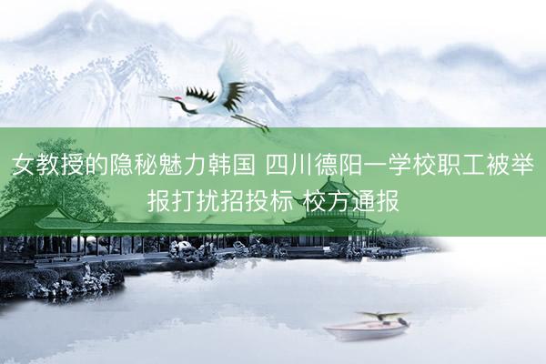 女教授的隐秘魅力韩国 四川德阳一学校职工被举报打扰招投标 校方通报