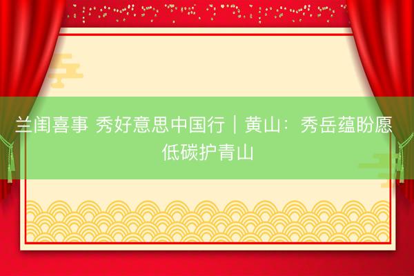 兰闺喜事 秀好意思中国行｜黄山：秀岳蕴盼愿 低碳护青山