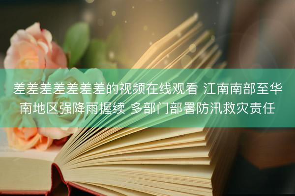 差差差差差差差的视频在线观看 江南南部至华南地区强降雨握续 多部门部署防汛救灾责任