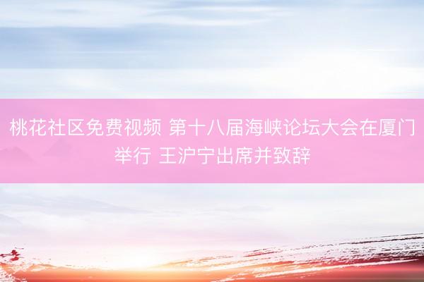 桃花社区免费视频 第十八届海峡论坛大会在厦门举行 王沪宁出席并致辞