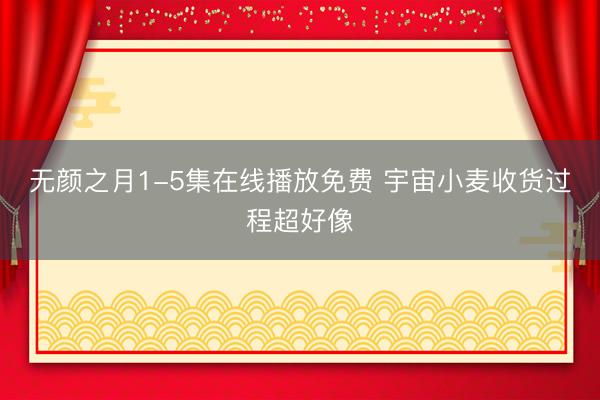无颜之月1-5集在线播放免费 宇宙小麦收货过程超好像