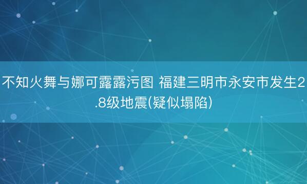 不知火舞与娜可露露污图 福建三明市永安市发生2.8级地震(疑似塌陷)