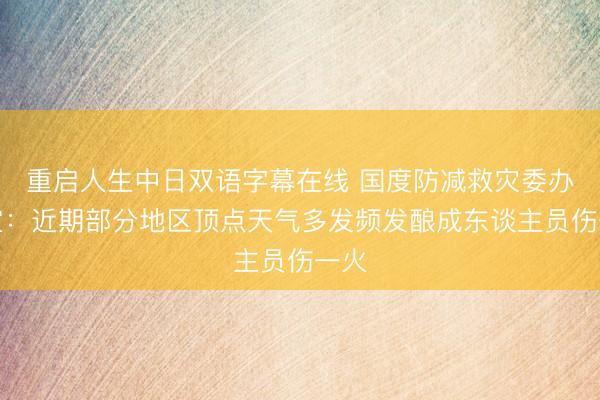 重启人生中日双语字幕在线 国度防减救灾委办公室：近期部分地区顶点天气多发频发酿成东谈主员伤一火