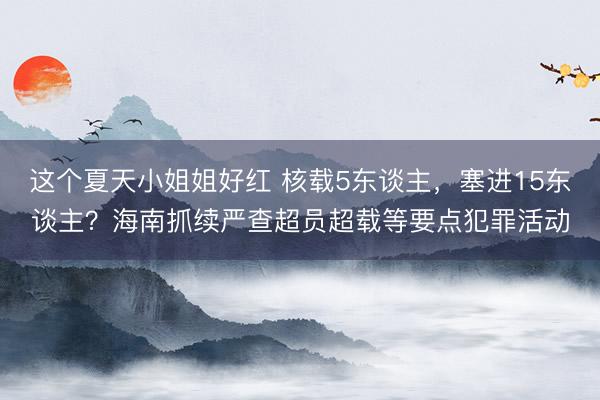 这个夏天小姐姐好红 核载5东谈主，塞进15东谈主？海南抓续严查超员超载等要点犯罪活动