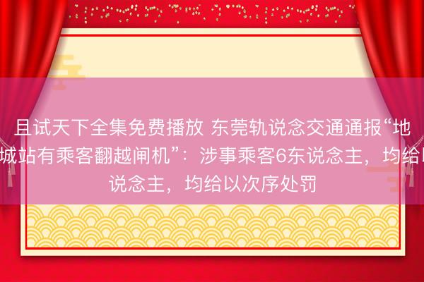 且试天下全集免费播放 东莞轨说念交通通报“地铁2号线东城站有乘客翻越闸机”：涉事乘客6东说念主，均给以次序处罚
