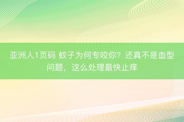 亚洲人1页码 蚊子为何专咬你？还真不是血型问题，这么处理最快止痒