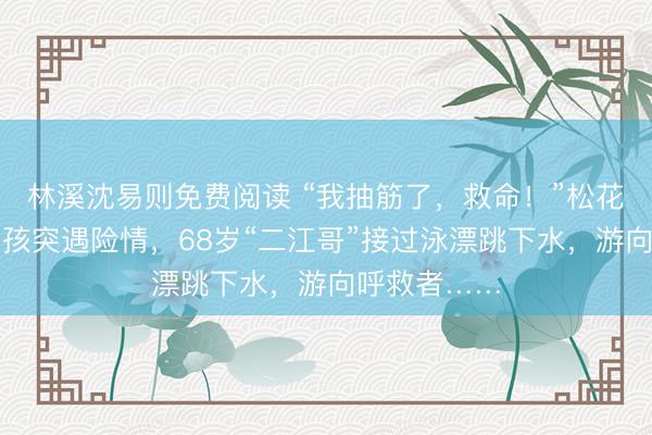 林溪沈易则免费阅读 “我抽筋了,救命!”松花江中游水女孩突遇险情,68岁“二江哥”接过泳漂跳下水,游向呼救者……