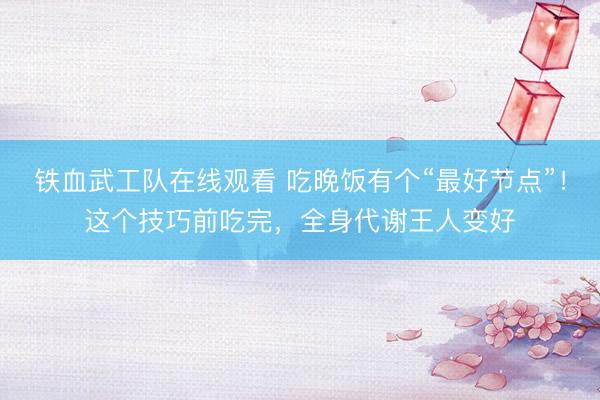 铁血武工队在线观看 吃晚饭有个“最好节点”！这个技巧前吃完，全身代谢王人变好