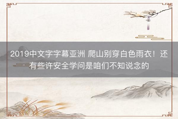 2019中文字字幕亚洲 爬山别穿白色雨衣！还有些许安全学问是咱们不知说念的