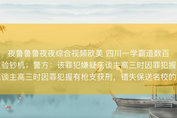 夜鲁鲁鲁夜夜综合视频欧美 四川一学霸造数百万假钞，大部分能通过验钞机；警方：该罪犯嫌疑东谈主高三时因罪犯握有枪支获刑，错失保送名校的契机