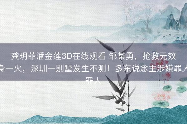 龚玥菲潘金莲3D在线观看 邹某勇，抢救无效身一火，深圳一别墅发生不测！多东说念主涉嫌罪人