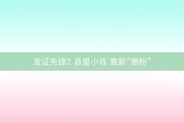 发证先锋2 县里小戏 靠新“圈粉”