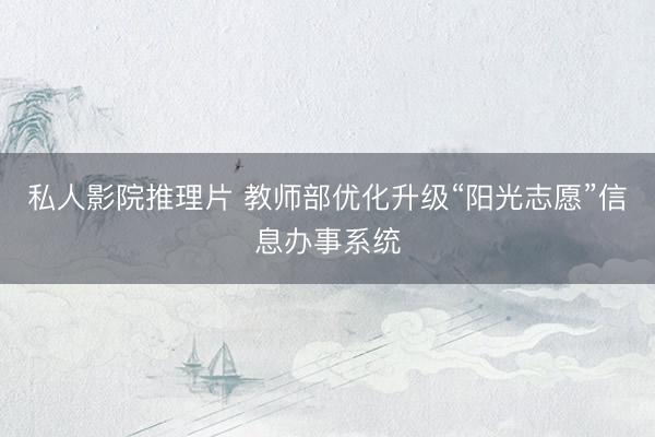 私人影院推理片 教师部优化升级“阳光志愿”信息办事系统