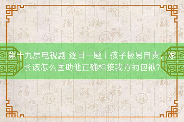 第十九层电视剧 逐日一题丨孩子极易自责，家长该怎么匡助他正确相接我方的包袱？