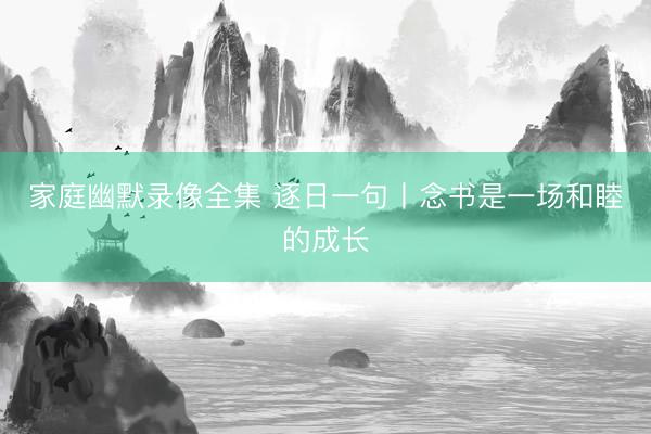 家庭幽默录像全集 逐日一句丨念书是一场和睦的成长