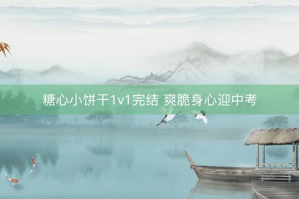 糖心小饼干1v1完结 爽脆身心迎中考