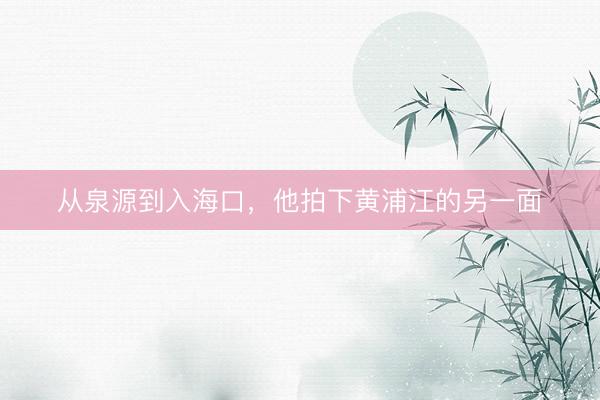 从泉源到入海口，他拍下黄浦江的另一面