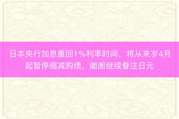 日本央行加息重回1%利率时间，将从来岁4月起暂停缩减购债，阛阓继续眷注日元