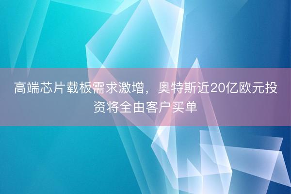 高端芯片载板需求激增,奥特斯近20亿欧元投资将全由客户买单