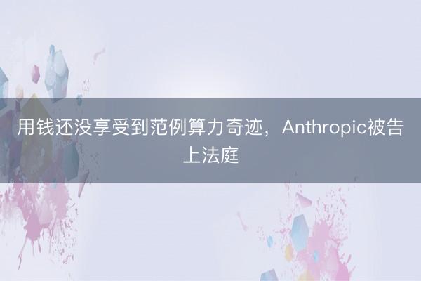 用钱还没享受到范例算力奇迹，Anthropic被告上法庭
