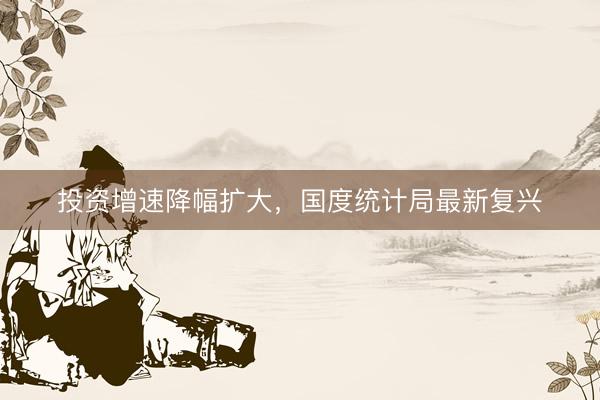 投资增速降幅扩大，国度统计局最新复兴
