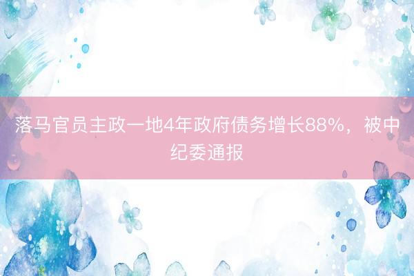 落马官员主政一地4年政府债务增长88%，被中纪委通报