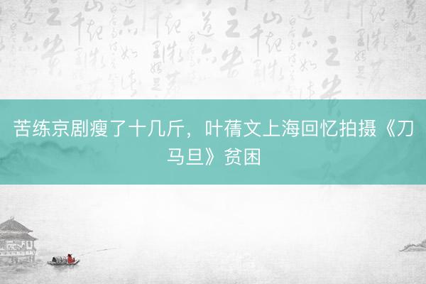 苦练京剧瘦了十几斤，叶蒨文上海回忆拍摄《刀马旦》贫困