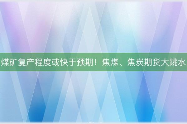 煤矿复产程度或快于预期！焦煤、焦炭期货大跳水