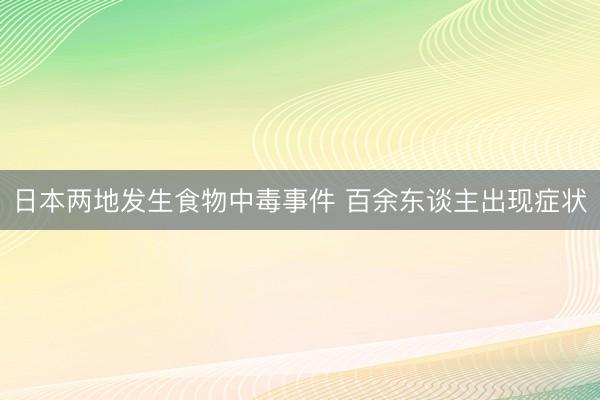 日本两地发生食物中毒事件 百余东谈主出现症状
