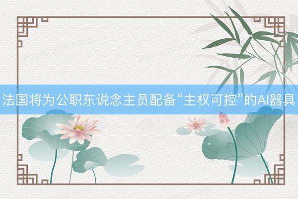 法国将为公职东说念主员配备“主权可控”的AI器具