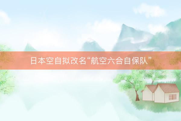 日本空自拟改名“航空六合自保队”