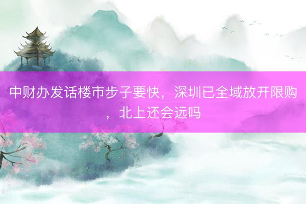 中财办发话楼市步子要快，深圳已全域放开限购，北上还会远吗