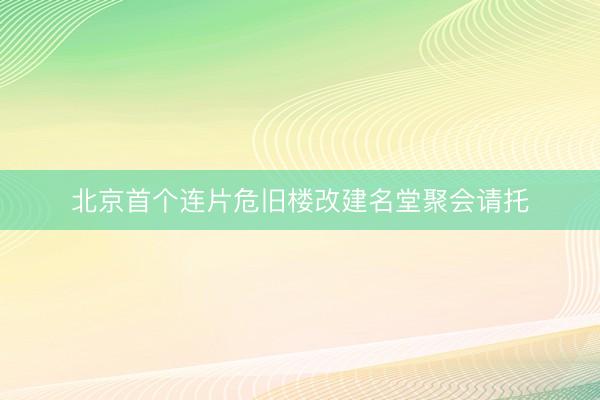 北京首个连片危旧楼改建名堂聚会请托
