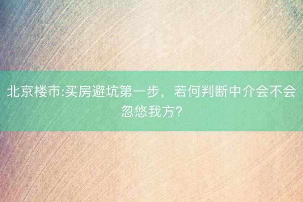 北京楼市:买房避坑第一步，若何判断中介会不会忽悠我方?