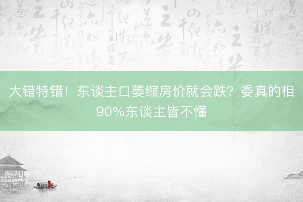 大错特错！东谈主口萎缩房价就会跌？委真的相90%东谈主皆不懂