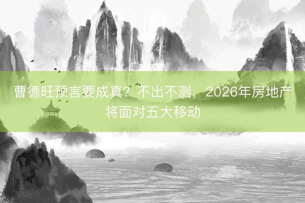 曹德旺预言要成真?不出不测,2026年房地产将面对五大移动