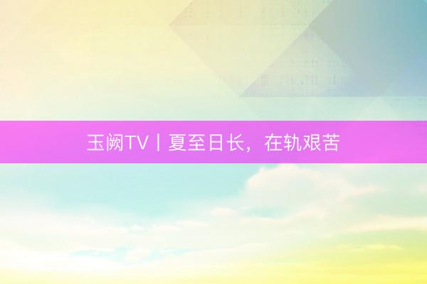 玉阙TV丨夏至日长，在轨艰苦