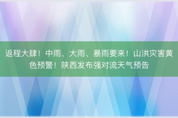 返程大肆!中雨、大雨、暴雨要来!山洪灾害黄色预警!陕西发布强对流天气预告