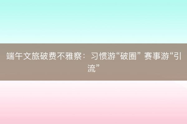 端午文旅破费不雅察：习惯游“破圈” 赛事游“引流”
