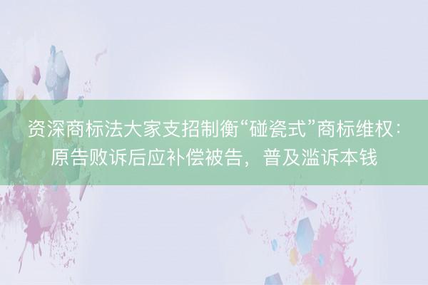 资深商标法大家支招制衡“碰瓷式”商标维权：原告败诉后应补偿被告，普及滥诉本钱