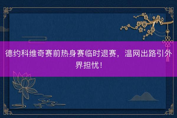 德约科维奇赛前热身赛临时退赛，温网出路引外界担忧！